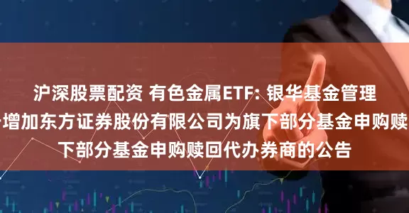 沪深股票配资 有色金属ETF: 银华基金管理股份有限公司关于增加东方证券股份有限公司为旗下部分基金申购赎回代办券商的公告