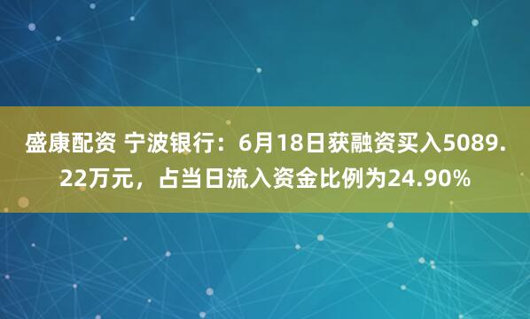 盛康配资 宁波银行：6月18日获融资买入5089.22万元，占当日流入资金比例为24.90%