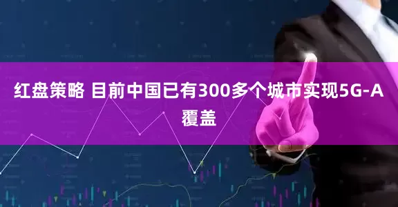 红盘策略 目前中国已有300多个城市实现5G-A覆盖