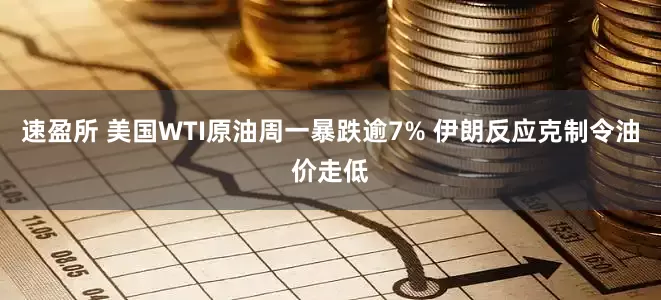 速盈所 美国WTI原油周一暴跌逾7% 伊朗反应克制令油价走低