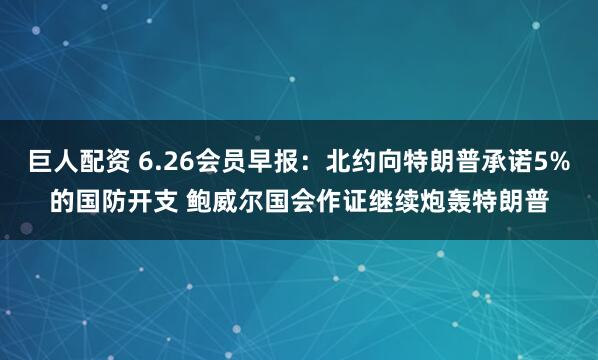 巨人配资 6.26会员早报:北约向特朗普承诺5%的国防开支 鲍威尔国会作证继续炮轰特朗普