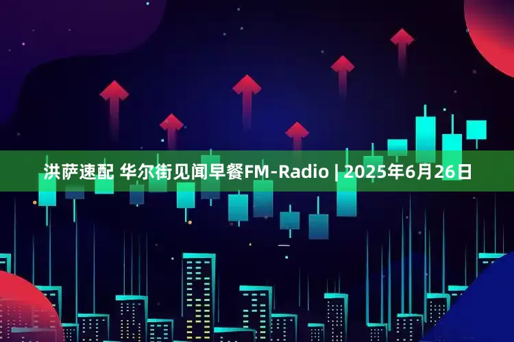 洪萨速配 华尔街见闻早餐FM-Radio | 2025年6月26日