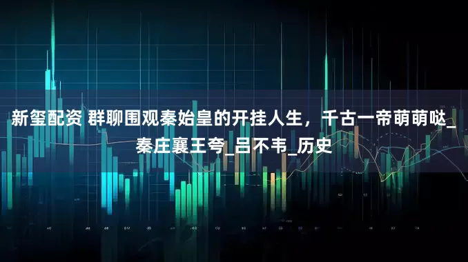 新玺配资 群聊围观秦始皇的开挂人生，千古一帝萌萌哒_秦庄襄王夸_吕不韦_历史