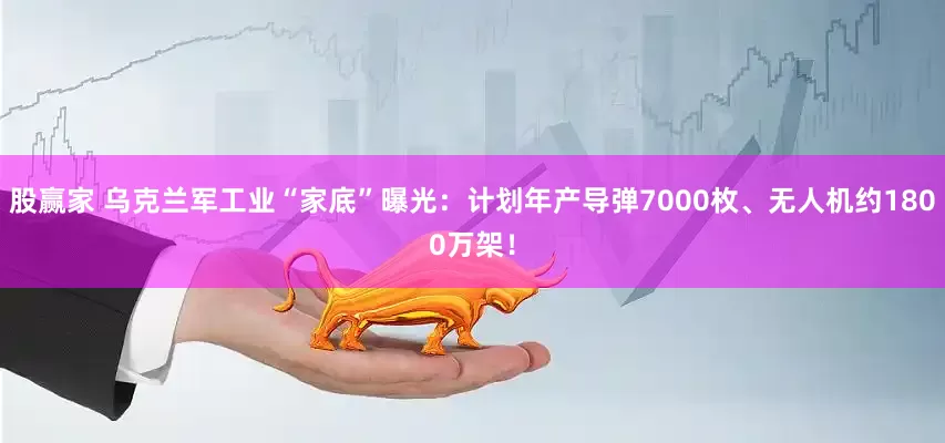 股赢家 乌克兰军工业“家底”曝光：计划年产导弹7000枚、无人机约1800万架！