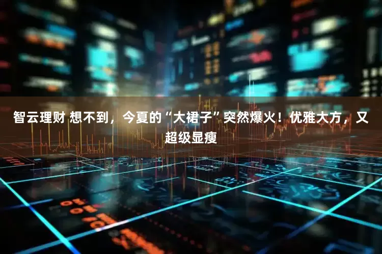 智云理财 想不到,今夏的“大裙子”突然爆火!优雅大方,又超级显瘦