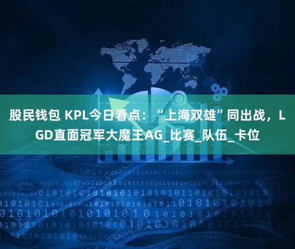 股民钱包 KPL今日看点:“上海双雄”同出战,LGD直面冠军大魔王AG_比赛_队伍_卡位