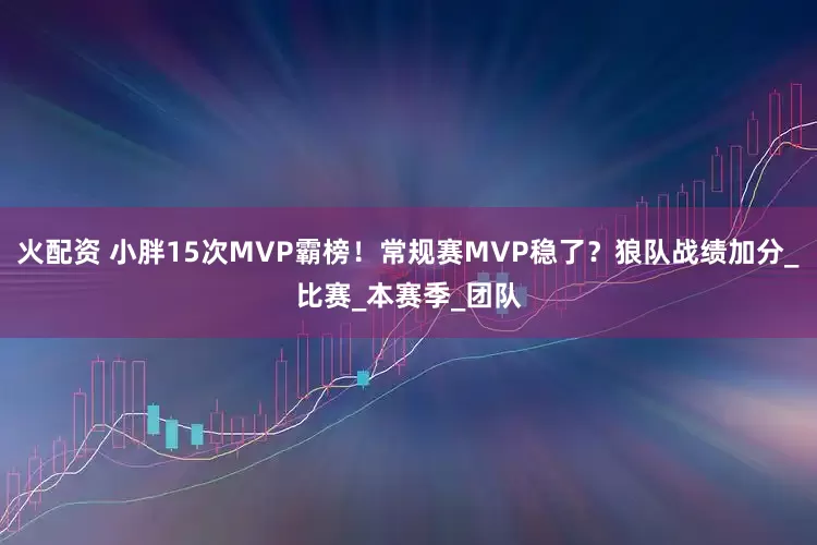 火配资 小胖15次MVP霸榜!常规赛MVP稳了?狼队战绩加分_比赛_本赛季_团队