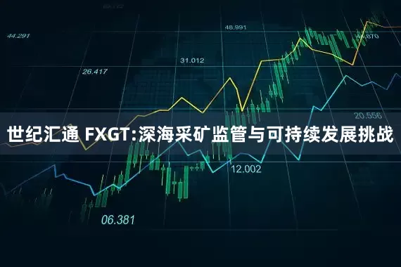 世纪汇通 FXGT:深海采矿监管与可持续发展挑战