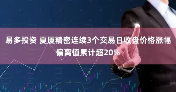 易多投资 夏厦精密连续3个交易日收盘价格涨幅偏离值累计超20%