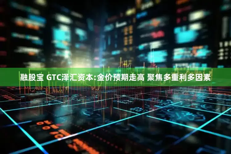 融股宝 GTC泽汇资本:金价预期走高 聚焦多重利多因素
