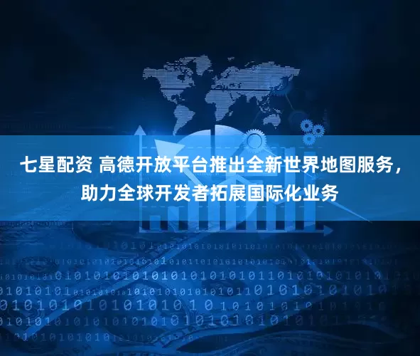 七星配资 高德开放平台推出全新世界地图服务，助力全球开发者拓展国际化业务