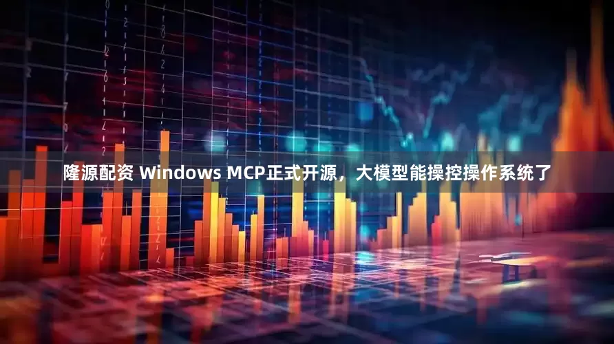 隆源配资 Windows MCP正式开源，大模型能操控操作系统了
