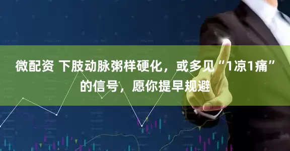 微配资 下肢动脉粥样硬化,或多见“1凉1痛”的信号,愿你提早规避