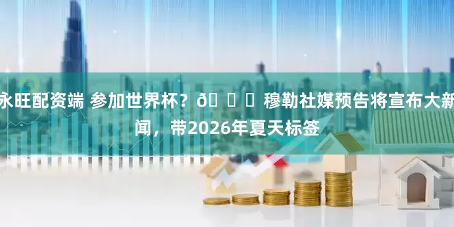 永旺配资端 参加世界杯?👀穆勒社媒预告将宣布大新闻,带2026年夏天标签
