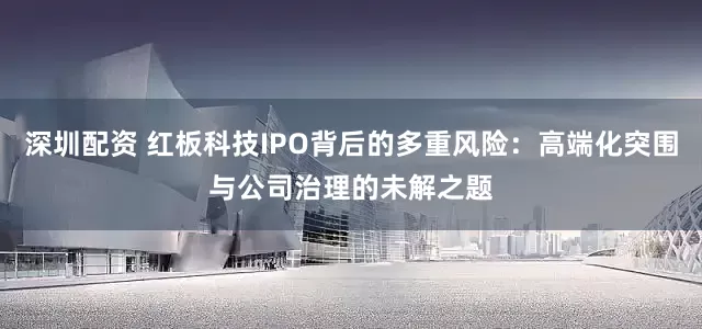 深圳配资 红板科技IPO背后的多重风险:高端化突围与公司治理的未解之题