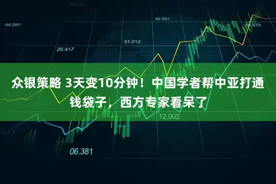 众银策略 3天变10分钟！中国学者帮中亚打通钱袋子，西方专家看呆了