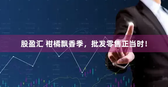 股盈汇 柑橘飘香季,批发零售正当时!