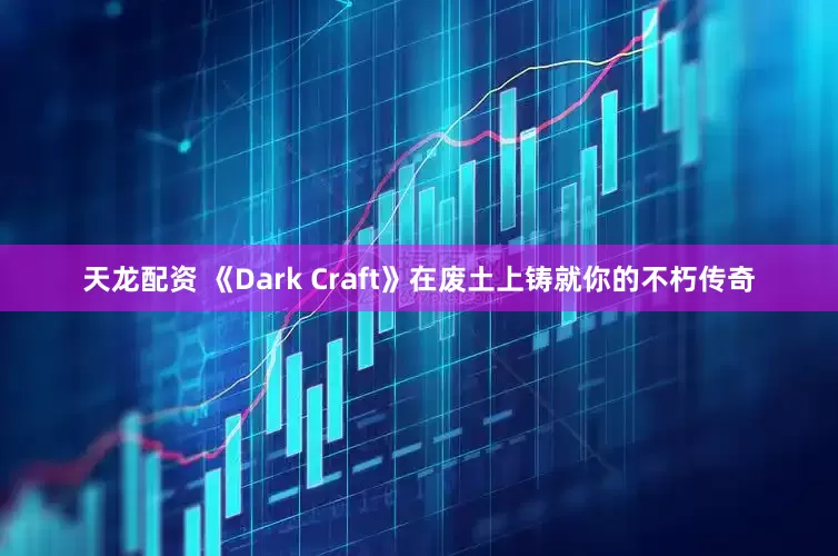 天龙配资 《Dark Craft》在废土上铸就你的不朽传奇