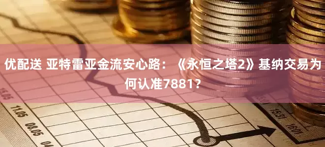 优配送 亚特雷亚金流安心路：《永恒之塔2》基纳交易为何认准7881？