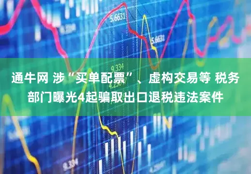 通牛网 涉“买单配票”、虚构交易等 税务部门曝光4起骗取出口退税违法案件