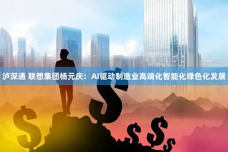 泸深通 联想集团杨元庆:AI驱动制造业高端化智能化绿色化发展