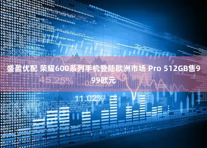 盛盈优配 荣耀600系列手机登陆欧洲市场 Pro 512GB售999欧元