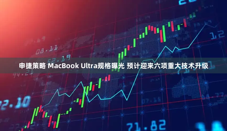 申捷策略 MacBook Ultra规格曝光 预计迎来六项重大技术升级