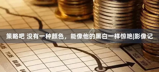 策略吧 没有一种颜色,能像他的黑白一样惊艳|影像记