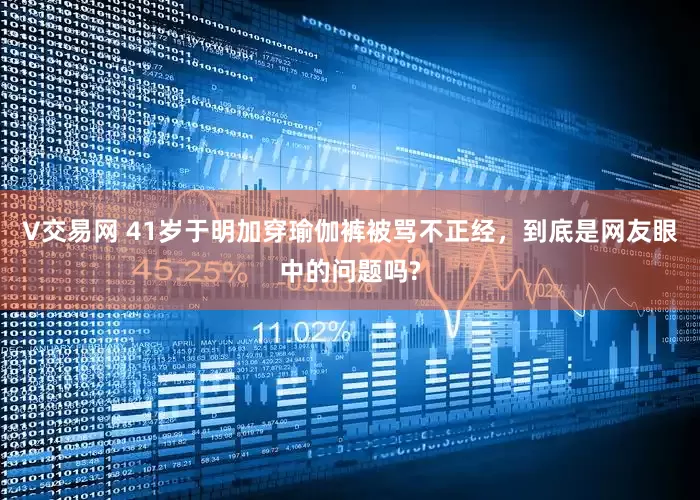 V交易网 41岁于明加穿瑜伽裤被骂不正经，到底是网友眼中的问题吗?