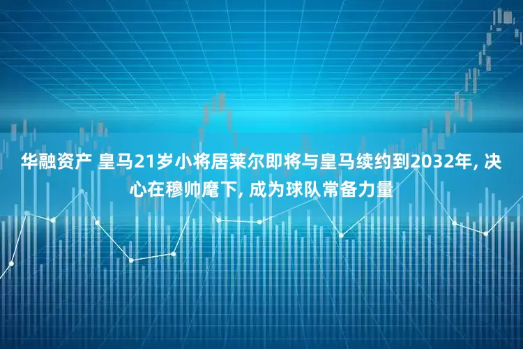 华融资产 皇马21岁小将居莱尔即将与皇马续约到2032年, 决心在穆帅麾下, 成为球队常备力量