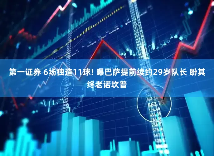 第一证券 6场独造11球! 曝巴萨提前续约29岁队长 盼其终老诺坎普